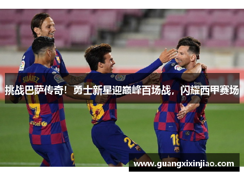 挑战巴萨传奇！勇士新星迎巅峰百场战，闪耀西甲赛场