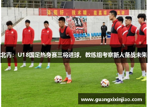 北青：U18国足热身赛三将进球，教练组考察新人备战未来